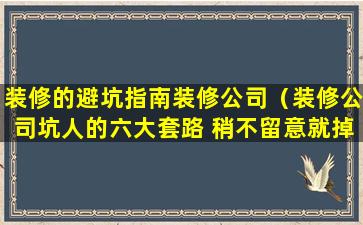 装修的避坑指南装修公司（装修公司坑人的六大套路 稍不留意就掉坑）